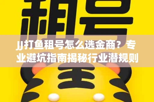 JJ打鱼租号怎么选金商？专业避坑指南揭秘行业潜规则