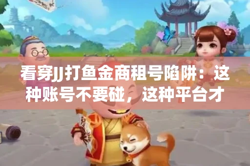 看穿JJ打鱼金商租号陷阱：这种账号不要碰，这种平台才靠谱